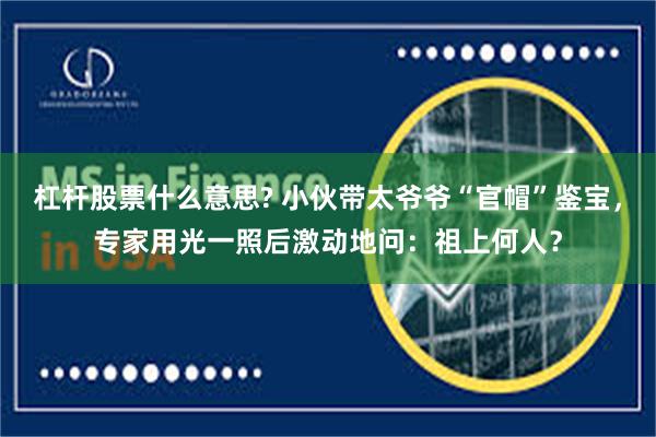 杠杆股票什么意思? 小伙带太爷爷“官帽”鉴宝，专家用光一照后激动地问：祖上何人？