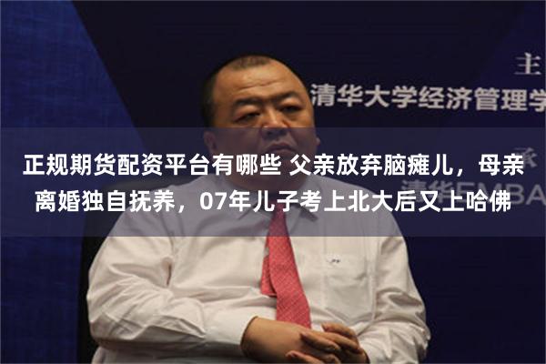 正规期货配资平台有哪些 父亲放弃脑瘫儿，母亲离婚独自抚养，07年儿子考上北大后又上哈佛