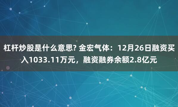 杠杆炒股是什么意思? 金宏气体：12月26日融资买入1033.11万元，融资融券余额2.8亿元