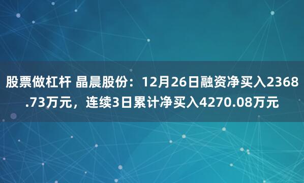 股票做杠杆 晶晨股份：12月26日融资净买入2368.73万元，连续3日累计净买入4270.08万元