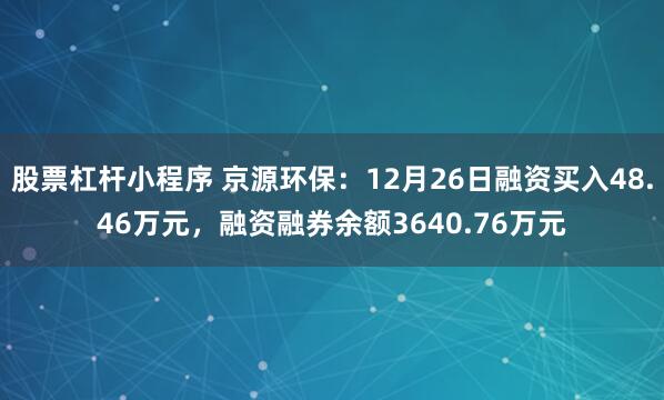 股票杠杆小程序 京源环保：12月26日融资买入48.46万元，融资融券余额3640.76万元