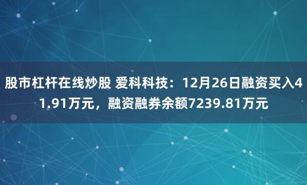 股市杠杆在线炒股 爱科科技：12月26日融资买入41.91万元，融资融券余额7239.81万元