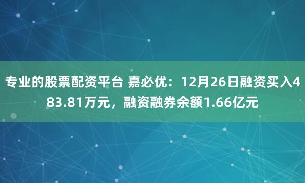 专业的股票配资平台 嘉必优：12月26日融资买入483.81万元，融资融券余额1.66亿元