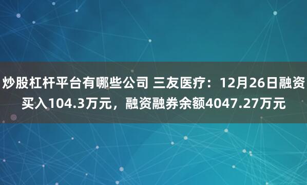 炒股杠杆平台有哪些公司 三友医疗：12月26日融资买入104.3万元，融资融券余额4047.27万元