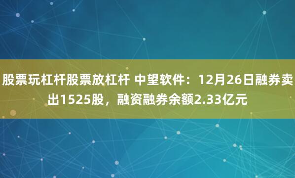 股票玩杠杆股票放杠杆 中望软件：12月26日融券卖出1525股，融资融券余额2.33亿元