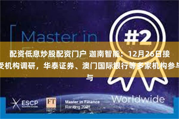 配资低息炒股配资门户 迦南智能：12月26日接受机构调研，华泰证券、澳门国际银行等多家机构参与