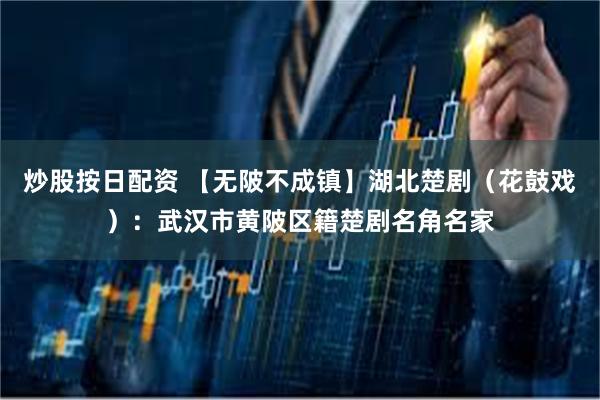 炒股按日配资 【无陂不成镇】湖北楚剧（花鼓戏）：武汉市黄陂区籍楚剧名角名家