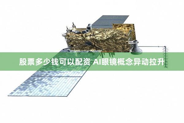 股票多少钱可以配资 AI眼镜概念异动拉升