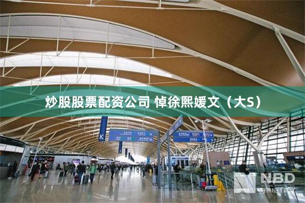 炒股股票配资公司 悼徐熙媛文（大S）