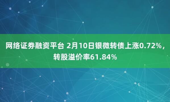 网络证劵融资平台 2月10日银微转债上涨0.72%，转股溢价率61.84%