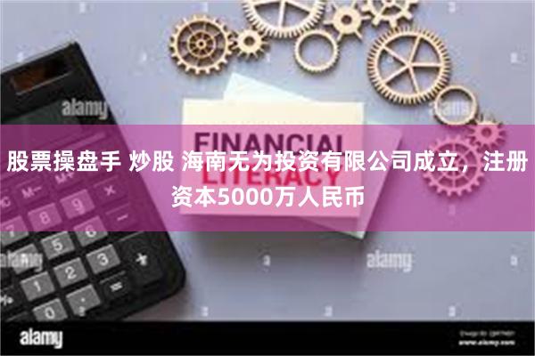 股票操盘手 炒股 海南无为投资有限公司成立，注册资本5000万人民币