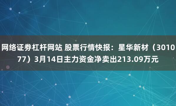 网络证劵杠杆网站 股票行情快报：星华新材（301077）3月14日主力资金净卖出213.09万元
