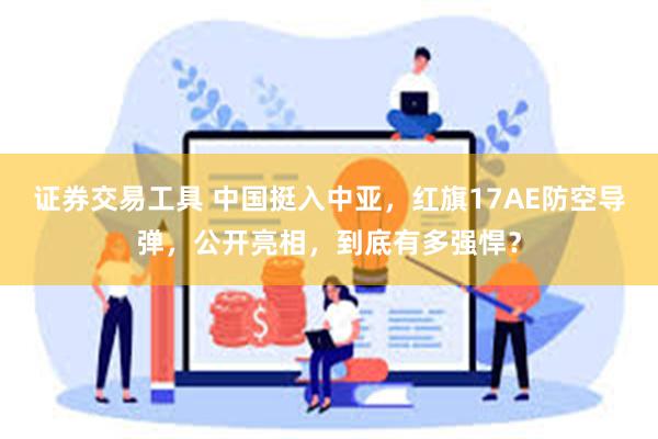 证券交易工具 中国挺入中亚，红旗17AE防空导弹，公开亮相，到底有多强悍？
