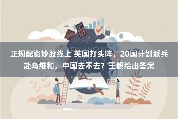 正规配资炒股线上 英国打头阵，20国计划派兵赴乌维和，中国去不去？王毅给出答案