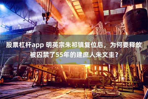 股票杠杆app 明英宗朱祁镇复位后，为何要释放被囚禁了55年的建庶人朱文圭？