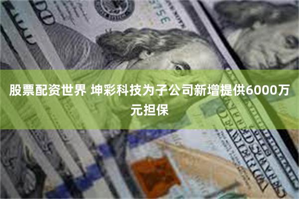 股票配资世界 坤彩科技为子公司新增提供6000万元担保