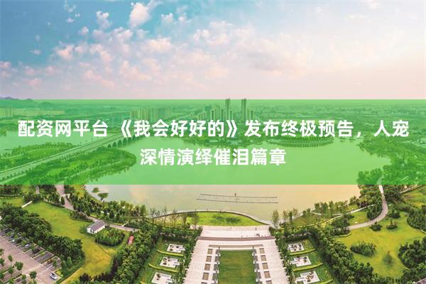 配资网平台 《我会好好的》发布终极预告，人宠深情演绎催泪篇章