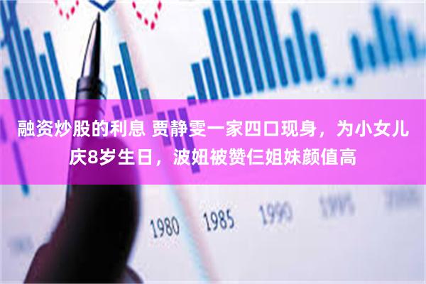 融资炒股的利息 贾静雯一家四口现身，为小女儿庆8岁生日，波妞被赞仨姐妹颜值高