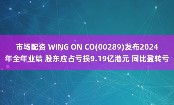 市场配资 WING ON CO(00289)发布2024年全年业绩 股东应占亏损9.19亿港元 同比盈转亏