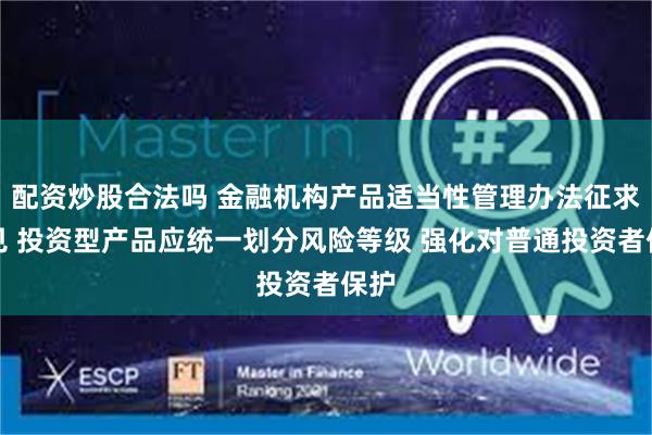 配资炒股合法吗 金融机构产品适当性管理办法征求意见 投资型产品应统一划分风险等级 强化对普通投资者保护