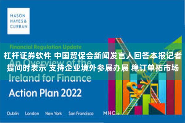 杠杆证券软件 中国贸促会新闻发言人回答本报记者提问时表示 支持企业境外参展办展 稳订单拓市场