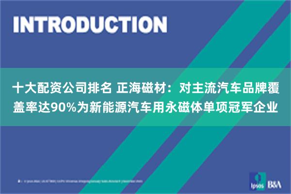 十大配资公司排名 正海磁材：对主流汽车品牌覆盖率达90%为新能源汽车用永磁体单项冠军企业
