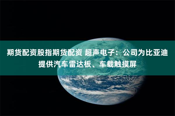 期货配资股指期货配资 超声电子：公司为比亚迪提供汽车雷达板、车载触摸屏