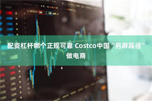 配资杠杆哪个正规可靠 Costco中国“另辟蹊径”做电商