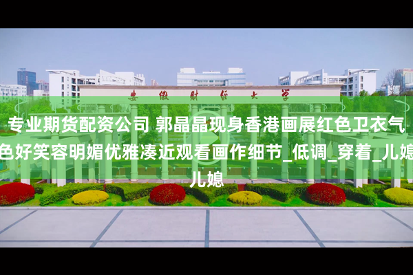 专业期货配资公司 郭晶晶现身香港画展红色卫衣气色好笑容明媚优雅凑近观看画作细节_低调_穿着_儿媳