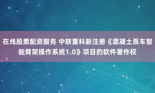 在线股票配资服务 中联重科新注册《混凝土泵车智能臂架操作系统1.0》项目的软件著作权
