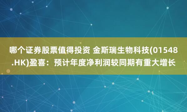 哪个证券股票值得投资 金斯瑞生物科技(01548.HK)盈喜：预计年度净利润较同期有重大增长