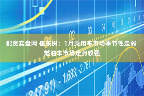 配资实盘网 崔东树：1月乘用车市场季节性走弱 燃油车市场走势较强
