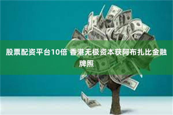 股票配资平台10倍 香港无极资本获阿布扎比金融牌照