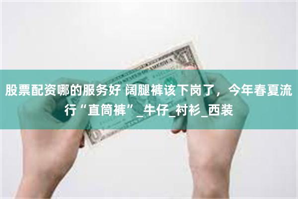 股票配资哪的服务好 阔腿裤该下岗了，今年春夏流行“直筒裤”_牛仔_衬衫_西装