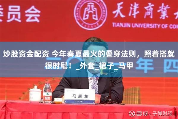 炒股资金配资 今年春夏最火的叠穿法则，照着搭就很时髦！_外套_裙子_马甲