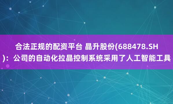 合法正规的配资平台 晶升股份(688478.SH)：公司的自动化拉晶控制系统采用了人工智能工具