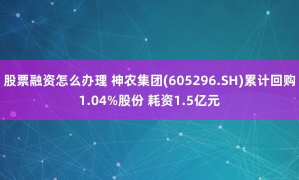 股票融资怎么办理 神农集团(605296.SH)累计回购1.04%股份 耗资1.5亿元