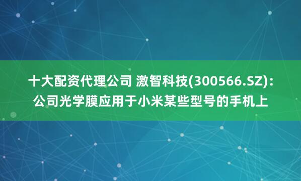 十大配资代理公司 激智科技(300566.SZ)：公司光学膜应用于小米某些型号的手机上