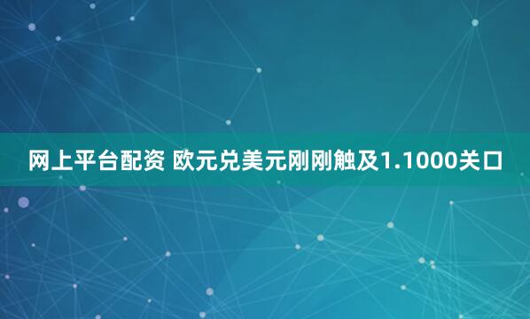 网上平台配资 欧元兑美元刚刚触及1.1000关口