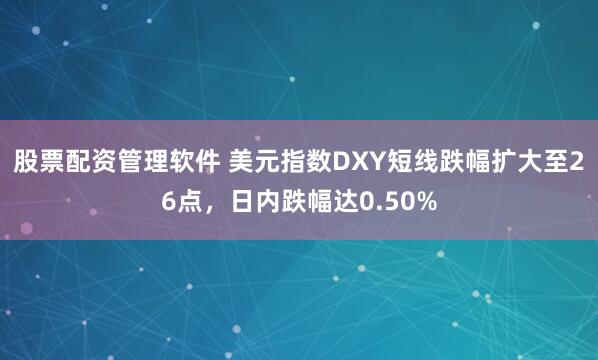 股票配资管理软件 美元指数DXY短线跌幅扩大至26点，日内跌幅达0.50%