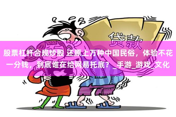 股票杠杆合规炒股 还原上万种中国民俗，体验不花一分钱，到底谁在给网易托底？_手游_游戏_文化