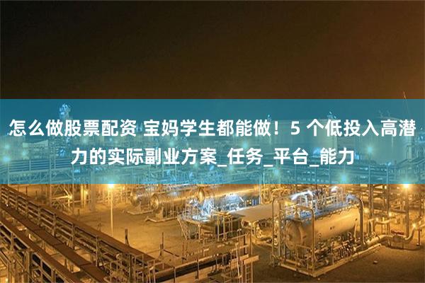 怎么做股票配资 宝妈学生都能做！5 个低投入高潜力的实际副业方案_任务_平台_能力
