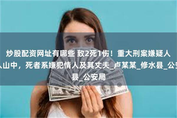 炒股配资网址有哪些 致2死1伤！重大刑案嫌疑人逃入山中，死者系嫌犯情人及其丈夫_卢某某_修水县_公安局