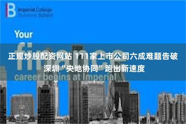 正规炒股配资网站 111家上市公司六成难题告破 深圳“央地协同”跑出新速度
