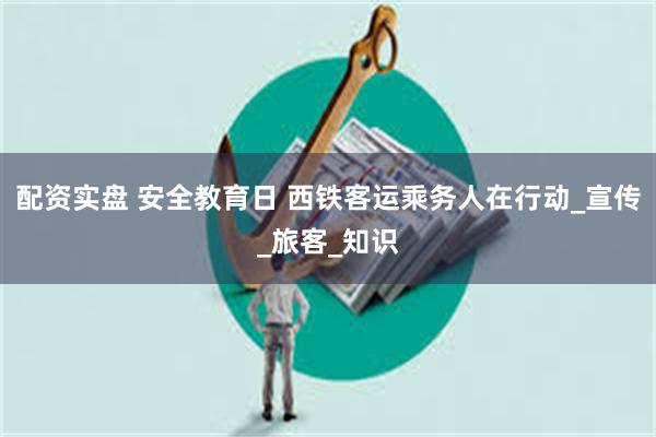 配资实盘 安全教育日 西铁客运乘务人在行动_宣传_旅客_知识