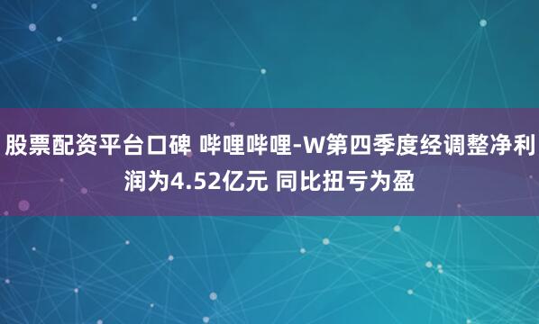 股票配资平台口碑 哔哩哔哩-W第四季度经调整净利润为4.52亿元 同比扭亏为盈