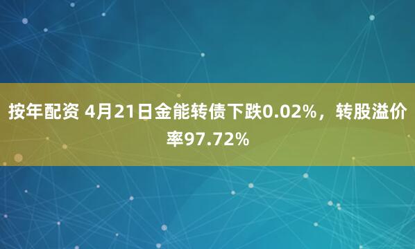 按年配资 4月21日金能转债下跌0.02%，转股溢价率97.72%