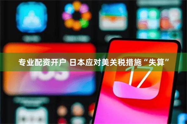 专业配资开户 日本应对美关税措施“失算”