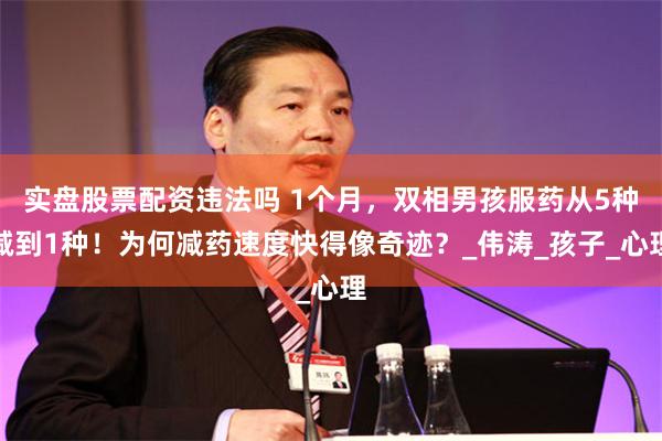 实盘股票配资违法吗 1个月，双相男孩服药从5种减到1种！为何减药速度快得像奇迹？_伟涛_孩子_心理