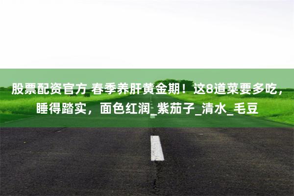 股票配资官方 春季养肝黄金期！这8道菜要多吃，睡得踏实，面色红润_紫茄子_清水_毛豆